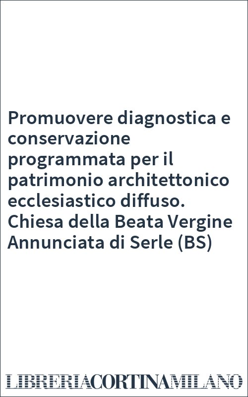 Promuovere diagnostica e conservazione programmata per il patrimonio architettonico ecclesiastico diffuso. Chiesa della Beata Vergine Annunciata di Serle (BS)