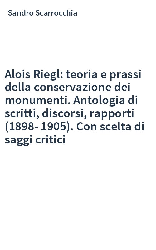 Alois Riegl: teoria e prassi della conservazione dei monumenti. Antologia di scritti, discorsi, rapporti (1898-1905). Con scelta di saggi critici
