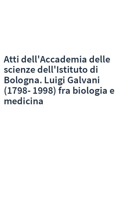 Atti dell'Accademia delle scienze dell'Istituto di Bologna. Luigi Galvani (1798-1998) fra biologia e medicina
