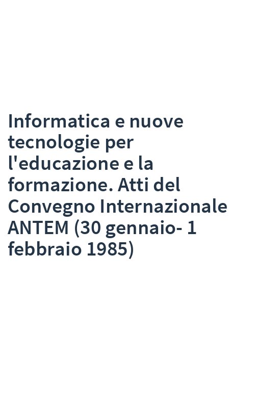 Informatica e nuove tecnologie per l'educazione e la formazione. Atti del Convegno Internazionale ANTEM (30 gennaio-1 febbraio 1985)
