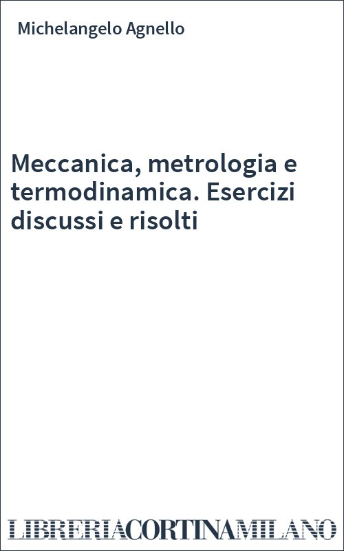 Meccanica, metrologia e termodinamica. Esercizi discussi e risolti