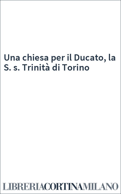 Una chiesa per il Ducato, la S. s. Trinità di Torino