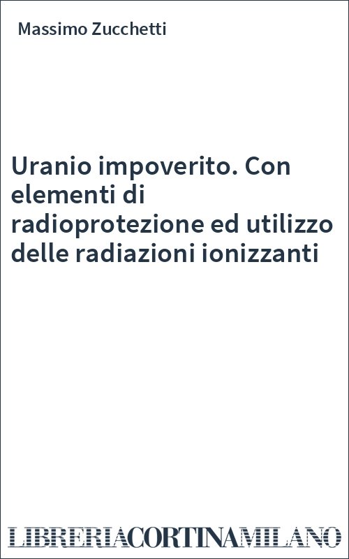Uranio impoverito. Con elementi di radioprotezione ed utilizzo delle radiazioni ionizzanti