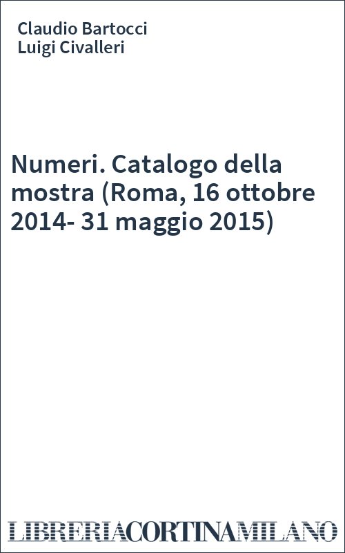 Numeri. Catalogo della mostra (Roma, 16 ottobre 2014-31 maggio 2015)