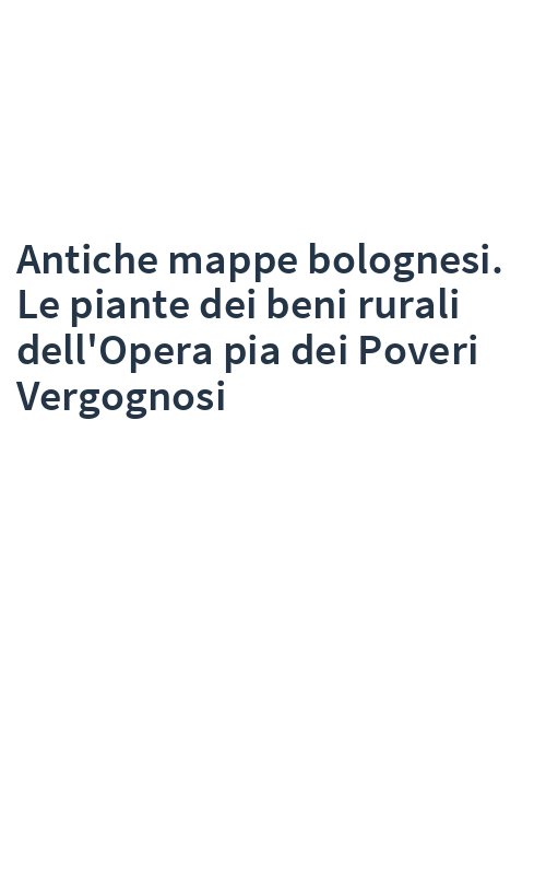 Antiche mappe bolognesi. Le piante dei beni rurali dell'Opera pia dei Poveri Vergognosi