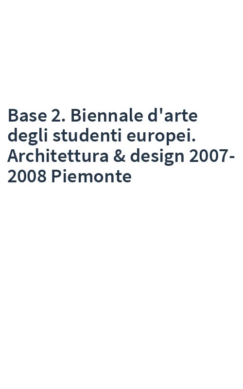 Base 2. Biennale d'arte degli studenti europei. Architettura & design 2007-2008 Piemonte