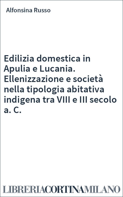 Edilizia domestica in Apulia e Lucania. Ellenizzazione e società nella tipologia abitativa indigena tra VIII e III secolo a. C.
