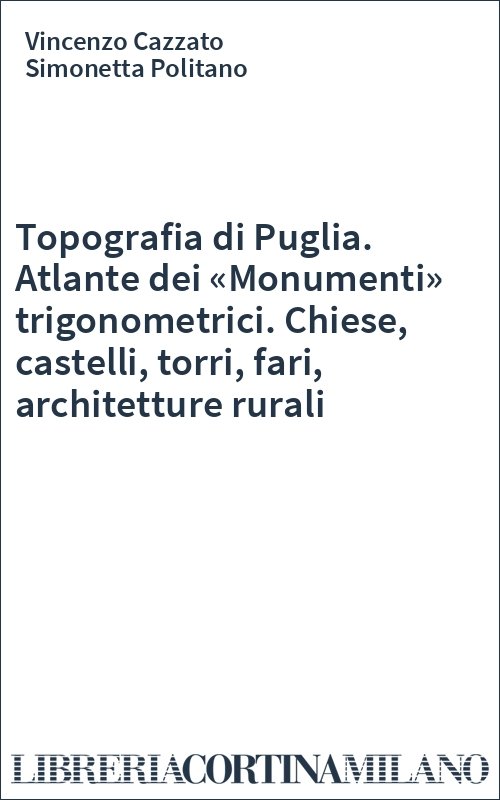 Topografia di Puglia. Atlante dei «Monumenti» trigonometrici. Chiese, castelli, torri, fari, architetture rurali