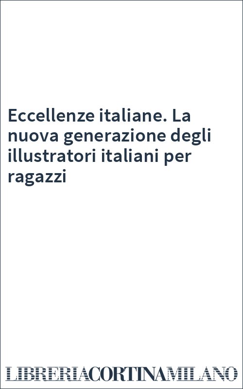 Eccellenze italiane. La nuova generazione degli illustratori italiani per ragazzi