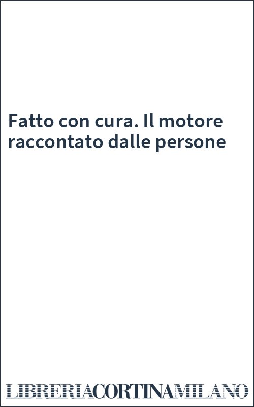 Fatto con cura. Il motore raccontato dalle persone