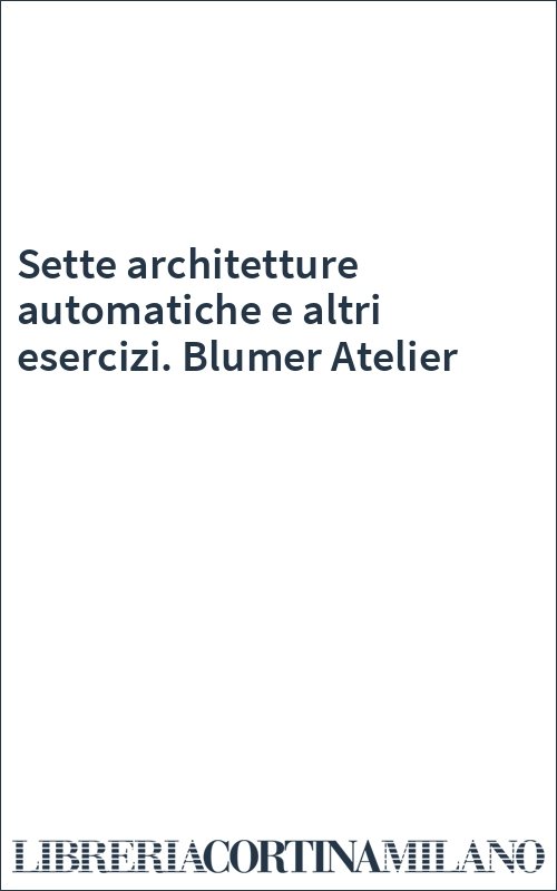 Sette architetture automatiche e altri esercizi. Blumer Atelier