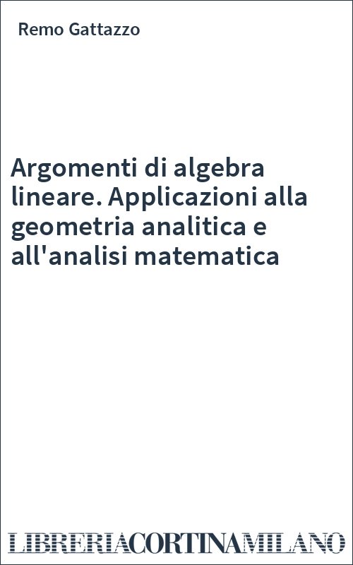 Argomenti di algebra lineare. Applicazioni alla geometria analitica e all'analisi matematica