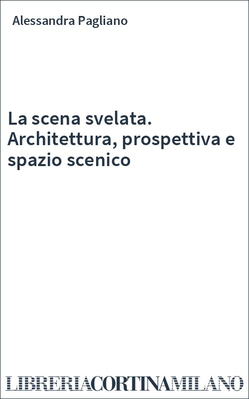 La scena svelata. Architettura, prospettiva e spazio scenico