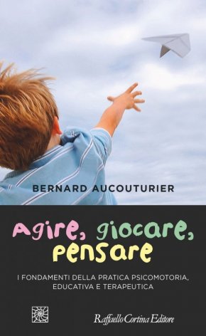 Agire, giocare, pensare. I fondamenti della pratica psicomotoria, educativa e terapeutica