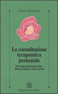 La consultazione terapeutica perinatale. Psicologia della genitorialità, della gravidanza e della nascita