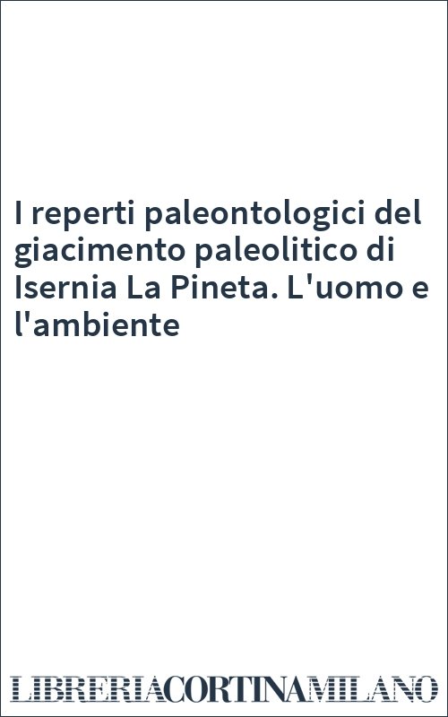 I reperti paleontologici del giacimento paleolitico di Isernia La Pineta. L'uomo e l'ambiente
