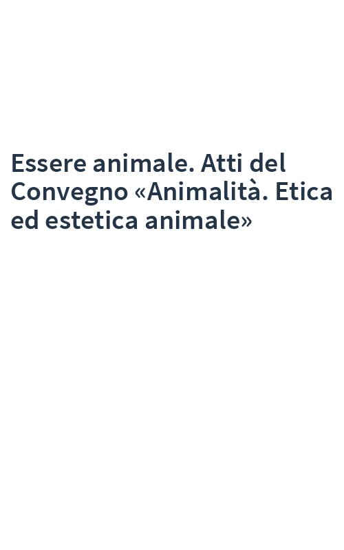 Essere animale. Atti del Convegno «Animalità. Etica ed estetica animale»
