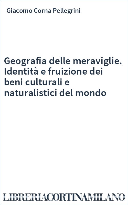 Geografia delle meraviglie. Identità e fruizione dei beni culturali e naturalistici del mondo