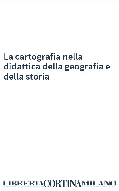 La cartografia nella didattica della geografia e della storia