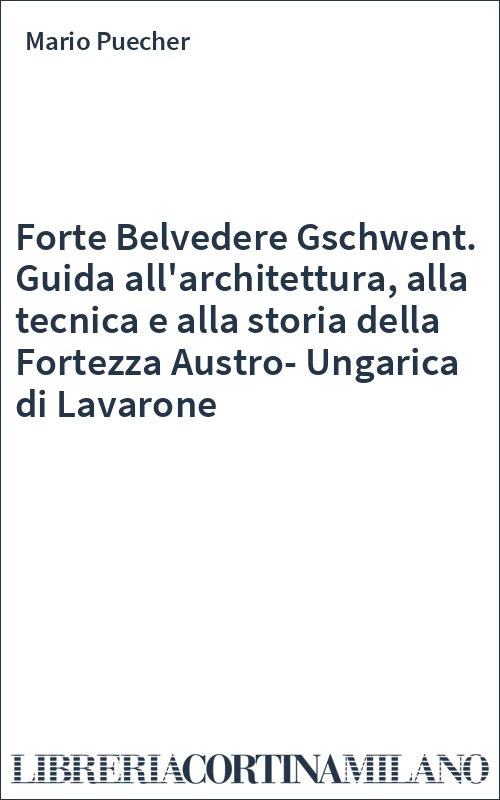 Forte Belvedere Gschwent. Guida all'architettura, alla tecnica e alla storia della Fortezza Austro-Ungarica di Lavarone