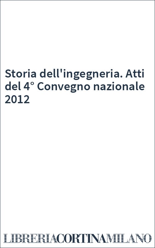 Storia dell'ingegneria. Atti del 4° Convegno nazionale 2012