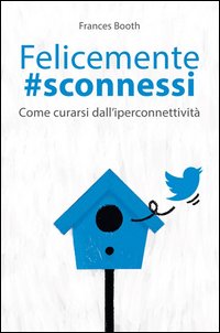 Felicemente #sconnessi. Come curarsi dall'iperconnettività