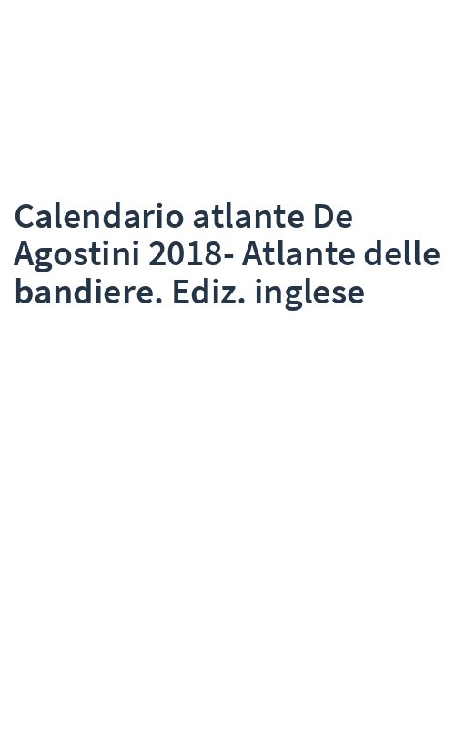 Calendario atlante De Agostini 2018-Atlante delle bandiere. Ediz. inglese