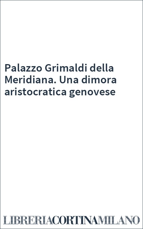 Palazzo Grimaldi della Meridiana. Una dimora aristocratica genovese