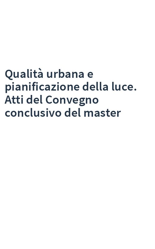 Qualità urbana e pianificazione della luce. Atti del Convegno conclusivo del master
