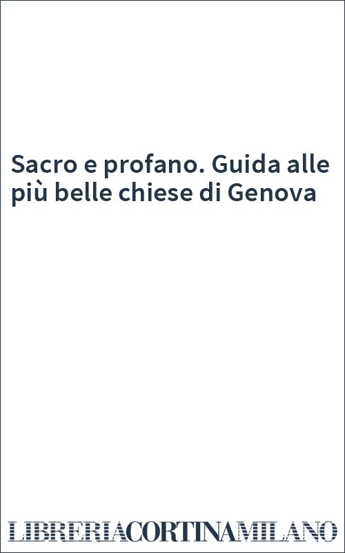 Sacro e profano. Guida alle più belle chiese di Genova