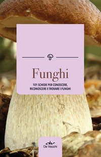 Funghi. 101 schede per conoscere, riconoscere e trovare i funghi