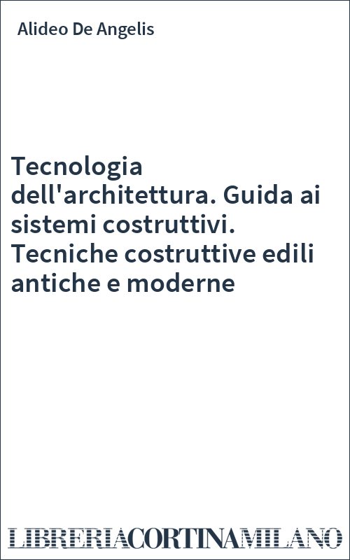 Tecnologia dell'architettura. Guida ai sistemi costruttivi. Tecniche costruttive edili antiche e moderne
