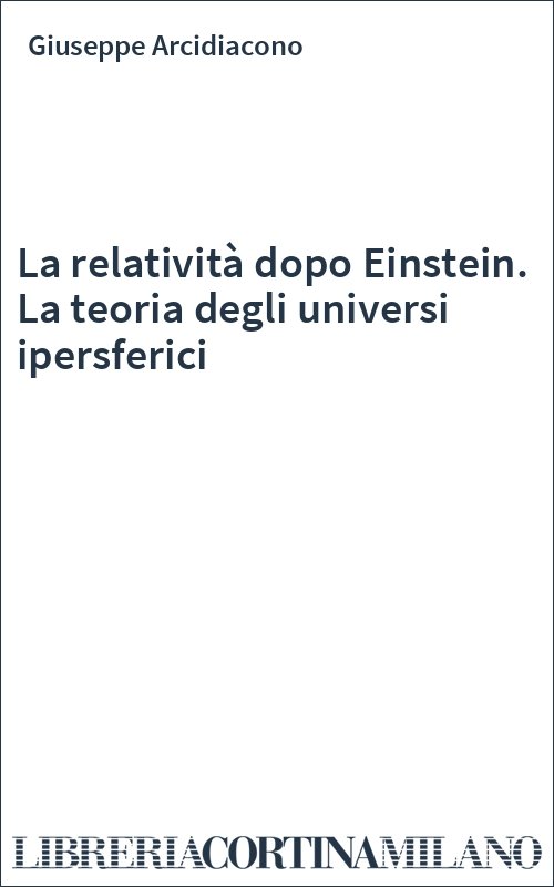 La relatività dopo Einstein. La teoria degli universi ipersferici