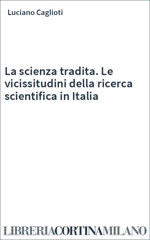La scienza tradita. Le vicissitudini della ricerca scientifica in Italia