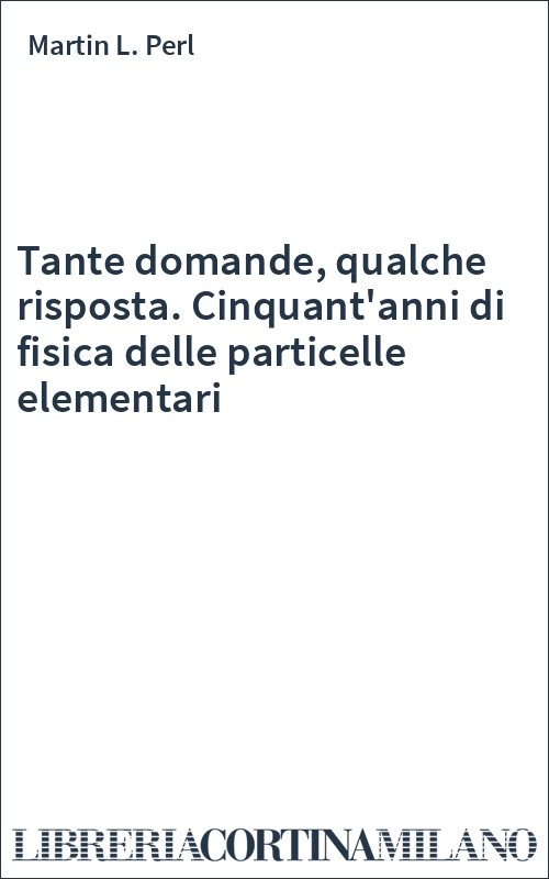Tante domande, qualche risposta. Cinquant'anni di fisica delle particelle elementari