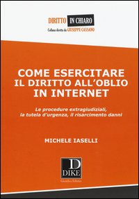Come esercitare il diritto all'oblio in internet. Le procedure extragiudiziali, la tutela d'urgenza, il risarcimento danni