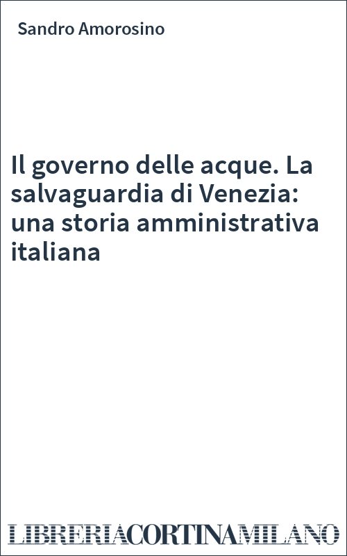 Il governo delle acque. La salvaguardia di Venezia: una storia amministrativa italiana