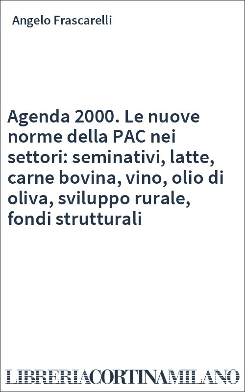 Agenda 2000. Le nuove norme della PAC nei settori: seminativi, latte, carne bovina, vino, olio di oliva, sviluppo rurale, fondi strutturali
