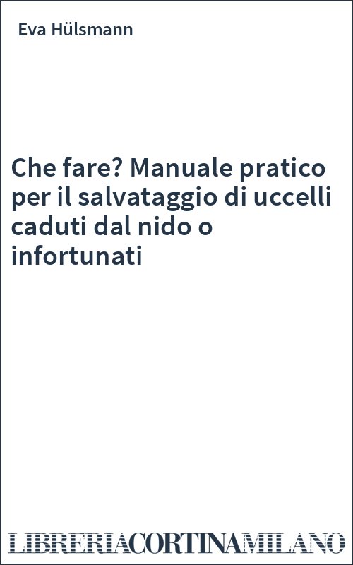 Che fare? Manuale pratico per il salvataggio di uccelli caduti dal nido o infortunati