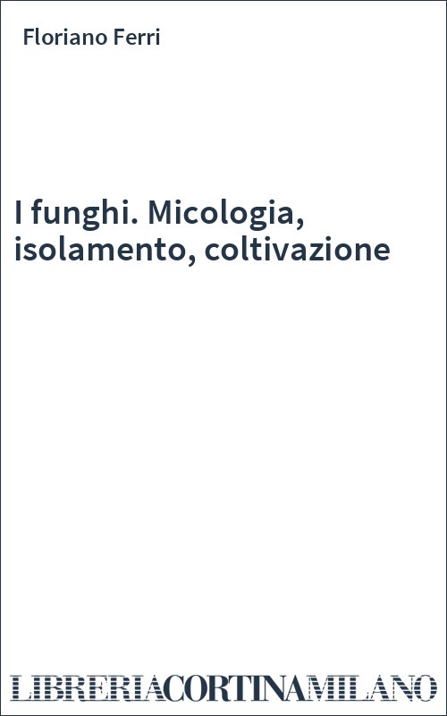 I funghi. Micologia, isolamento, coltivazione