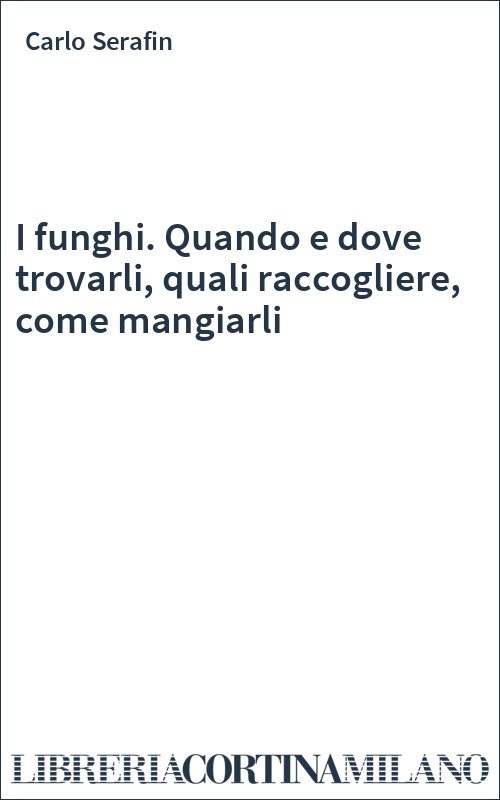 I funghi. Quando e dove trovarli, quali raccogliere, come mangiarli