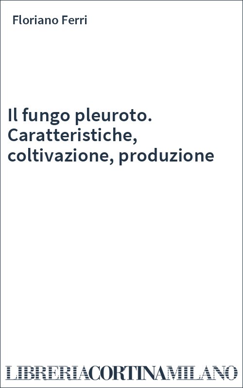 Il fungo pleuroto. Caratteristiche, coltivazione, produzione