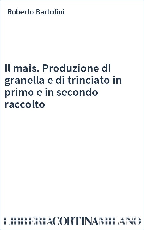 Il mais. Produzione di granella e di trinciato in primo e in secondo raccolto