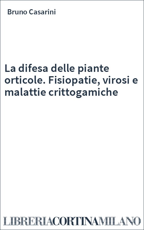 La difesa delle piante orticole. Fisiopatie, virosi e malattie crittogamiche