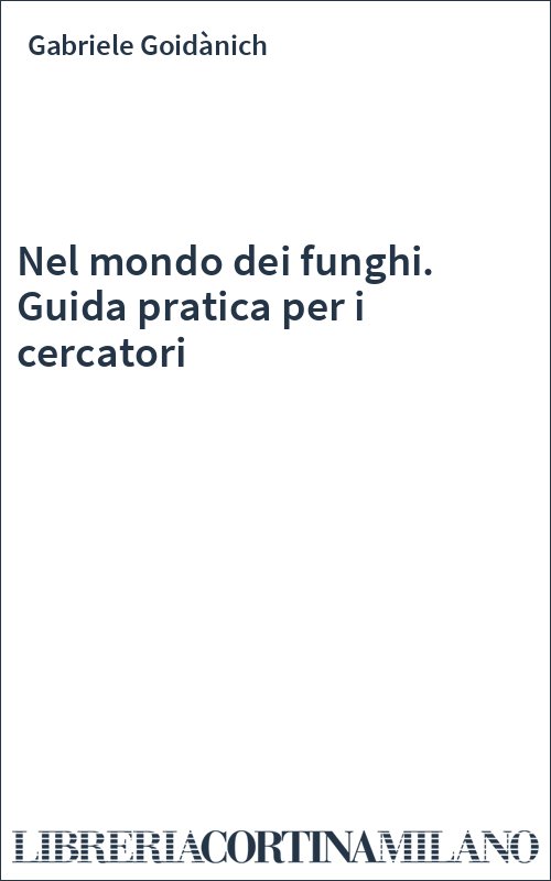 Nel mondo dei funghi. Guida pratica per i cercatori