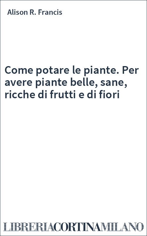 Come potare le piante. Per avere piante belle, sane, ricche di frutti e di fiori