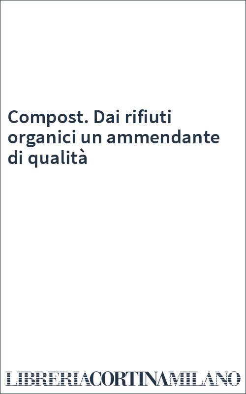 Compost. Dai rifiuti organici un ammendante di qualità