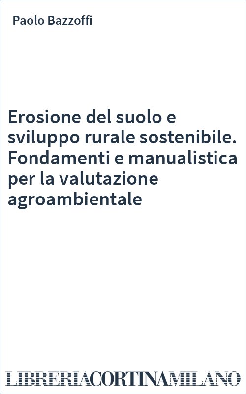 Erosione del suolo e sviluppo rurale sostenibile. Fondamenti e manualistica per la valutazione agroambientale