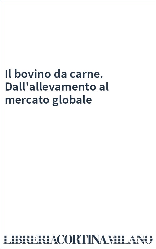 Il bovino da carne. Dall'allevamento al mercato globale