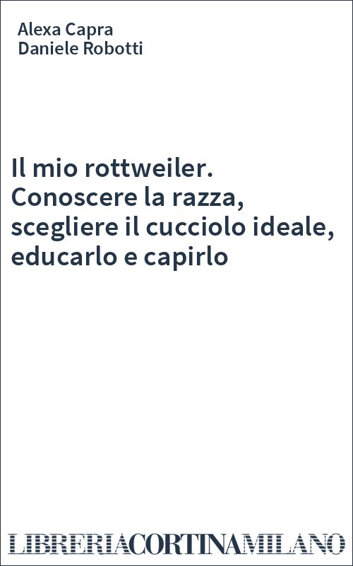 Il mio rottweiler. Conoscere la razza, scegliere il cucciolo ideale, educarlo e capirlo